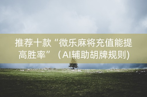 推荐十款“微乐麻将充值能提高胜率”（AI辅助胡牌规则)