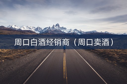 周口白酒经销商（周口卖酒）