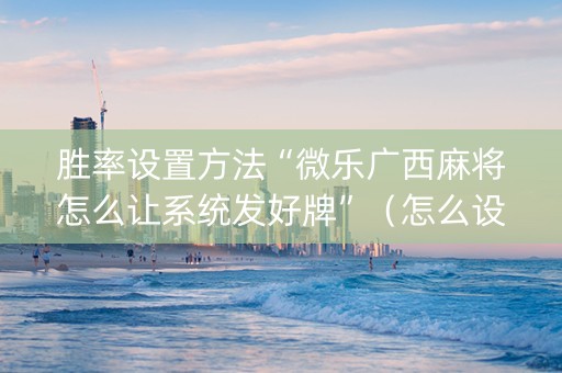 胜率设置方法“微乐广西麻将怎么让系统发好牌”（怎么设置能有好牌)