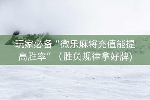 玩家必备“微乐麻将充值能提高胜率”（胜负规律拿好牌)