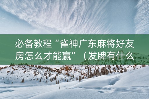 必备教程“雀神广东麻将好友房怎么才能赢”（发牌有什么规律吗)