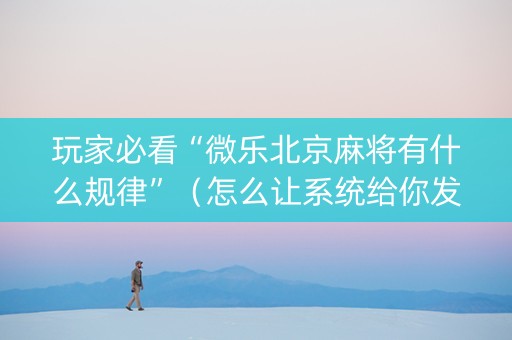 玩家必看“微乐北京麻将有什么规律”（怎么让系统给你发好牌)
