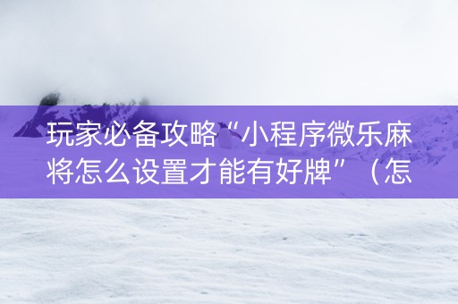 玩家必备攻略“小程序微乐麻将怎么设置才能有好牌”（怎么能让牌好一点)