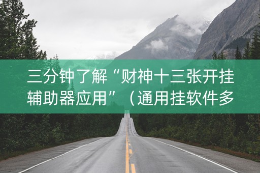 三分钟了解“财神十三张开挂辅助器应用”（通用挂软件多少钱)