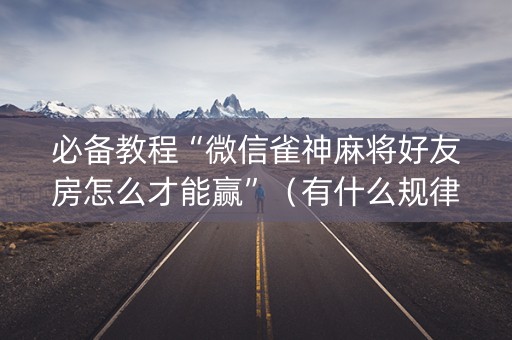 必备教程“微信雀神麻将好友房怎么才能赢”（有什么规律)