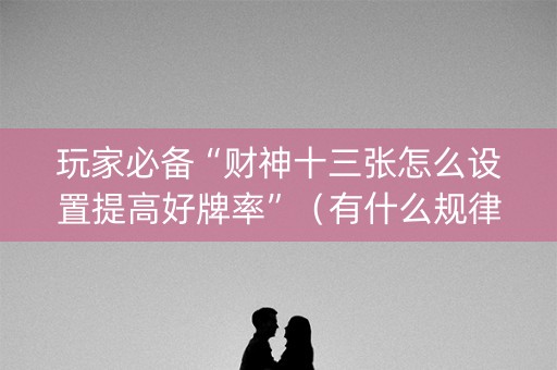 玩家必备“财神十三张怎么设置提高好牌率”（有什么规律)