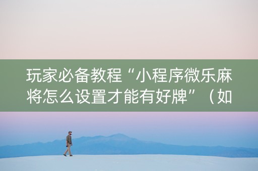 玩家必备教程“小程序微乐麻将怎么设置才能有好牌”（如何让系统发好牌)