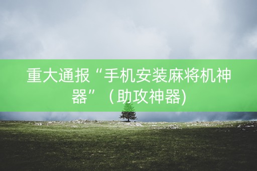重大通报“手机安装麻将机神器”（助攻神器)