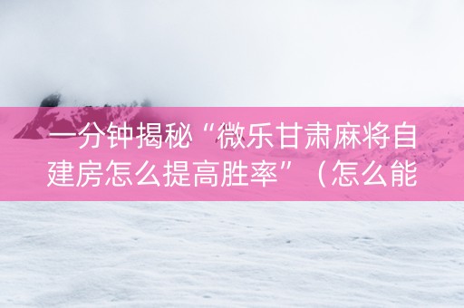 一分钟揭秘“微乐甘肃麻将自建房怎么提高胜率”（怎么能调好牌)