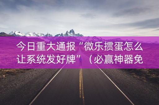 今日重大通报“微乐掼蛋怎么让系统发好牌”（必赢神器免费安装)