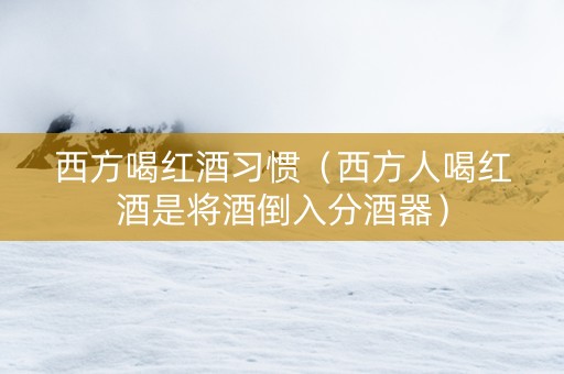 西方喝红酒习惯（西方人喝红酒是将酒倒入分酒器）
