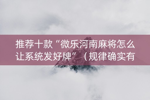 推荐十款“微乐河南麻将怎么让系统发好牌”（规律确实有挂)