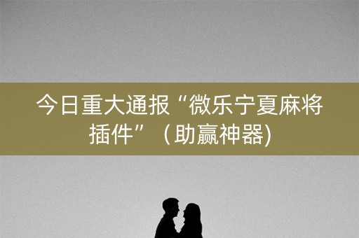 今日重大通报“微乐宁夏麻将插件”（助赢神器)