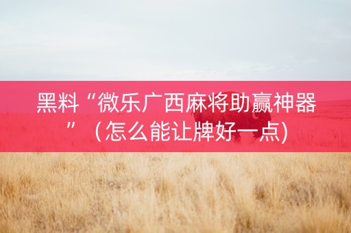 黑料“微乐广西麻将助赢神器”（怎么能让牌好一点)