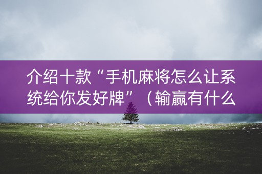 介绍十款“手机麻将怎么让系统给你发好牌”（输赢有什么规律)