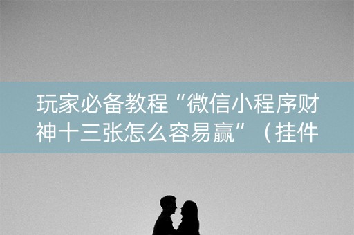 玩家必备教程“微信小程序财神十三张怎么容易赢”（挂件神器)