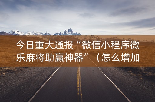 今日重大通报“微信小程序微乐麻将助赢神器”（怎么增加胜率)