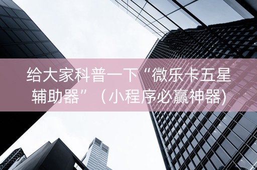 给大家科普一下“微乐卡五星辅助器”（小程序必赢神器)