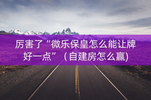 厉害了“微乐保皇怎么能让牌好一点”（自建房怎么赢)