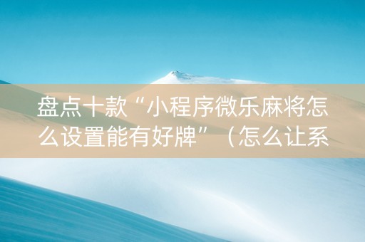 盘点十款“小程序微乐麻将怎么设置能有好牌”（怎么让系统给你发好牌)