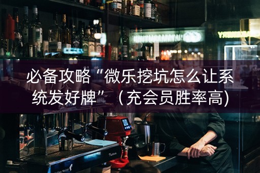必备攻略“微乐挖坑怎么让系统发好牌”（充会员胜率高)