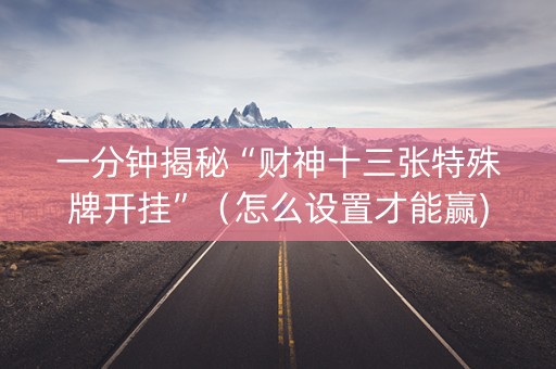 一分钟揭秘“财神十三张特殊牌开挂”（怎么设置才能赢)