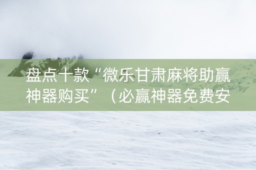 盘点十款“微乐甘肃麻将助赢神器购买”（必赢神器免费安装)