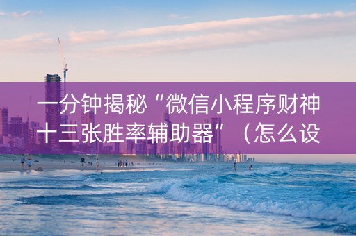 一分钟揭秘“微信小程序财神十三张胜率辅助器”（怎么设置能有好牌)