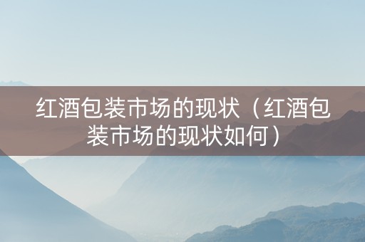 红酒包装市场的现状（红酒包装市场的现状如何）