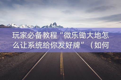 玩家必备教程“微乐锄大地怎么让系统给你发好牌”（如何提高胜率)
