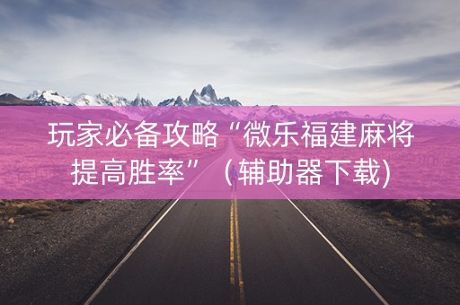 玩家必备攻略“微乐福建麻将提高胜率”（辅助器下载)