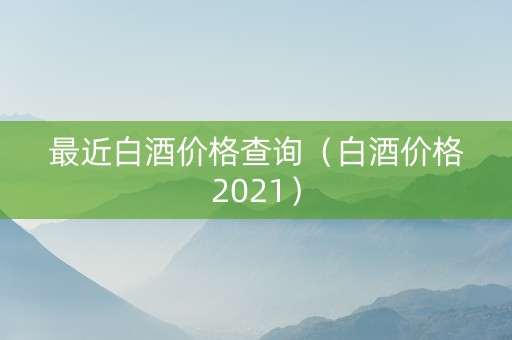 最近白酒价格查询（白酒价格2021）