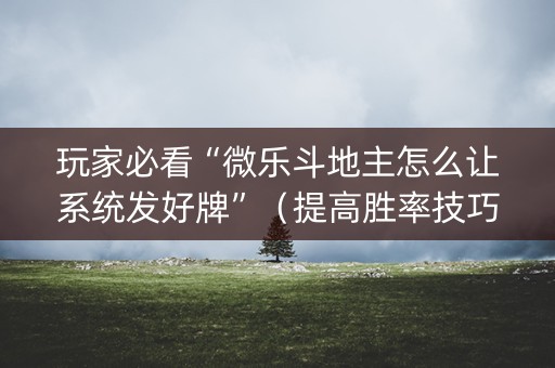 玩家必看“微乐斗地主怎么让系统发好牌”（提高胜率技巧)