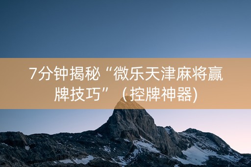 7分钟揭秘“微乐天津麻将赢牌技巧”（控牌神器)