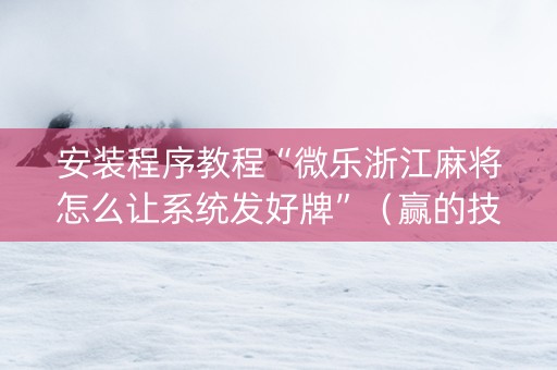 安装程序教程“微乐浙江麻将怎么让系统发好牌”（赢的技巧规律)