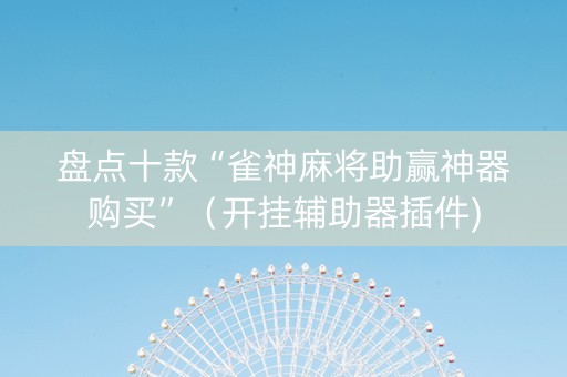 盘点十款“雀神麻将助赢神器购买”（开挂辅助器插件)