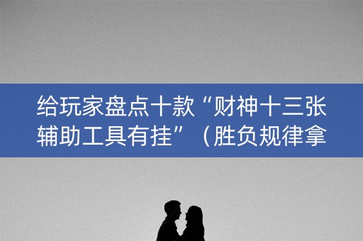 给玩家盘点十款“财神十三张辅助工具有挂”（胜负规律拿好牌)