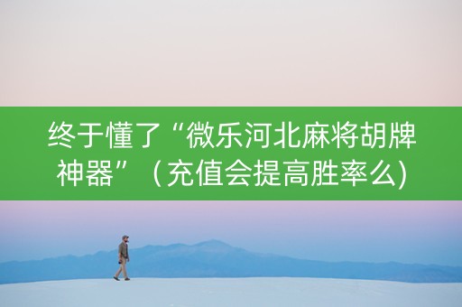 终于懂了“微乐河北麻将胡牌神器”（充值会提高胜率么)