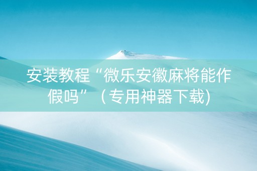 安装教程“微乐安徽麻将能作假吗”（专用神器下载)