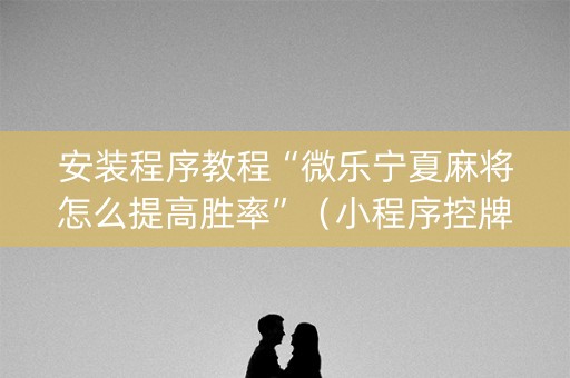 安装程序教程“微乐宁夏麻将怎么提高胜率”（小程序控牌器)