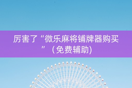 厉害了“微乐麻将铺牌器购买”（免费辅助)