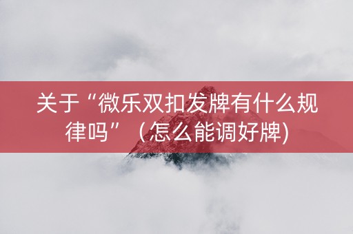 关于“微乐双扣发牌有什么规律吗”（怎么能调好牌)