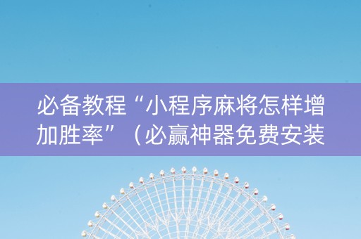 必备教程“小程序麻将怎样增加胜率”（必赢神器免费安装)
