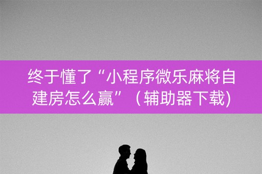 终于懂了“小程序微乐麻将自建房怎么赢”（辅助器下载)