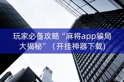 玩家必备攻略“麻将app骗局大揭秘”（开挂神器下载)