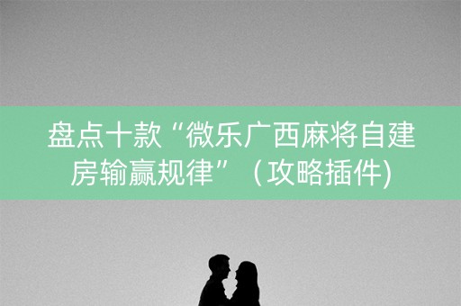 盘点十款“微乐广西麻将自建房输赢规律”（攻略插件)