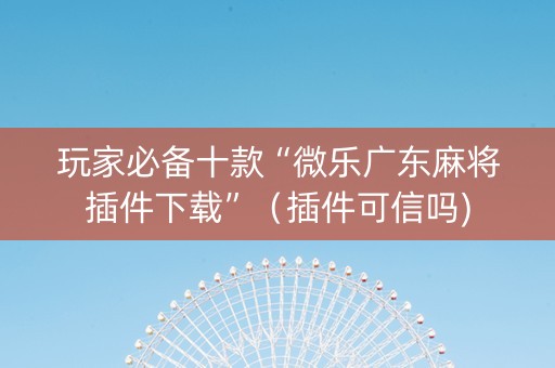 玩家必备十款“微乐广东麻将插件下载”（插件可信吗)