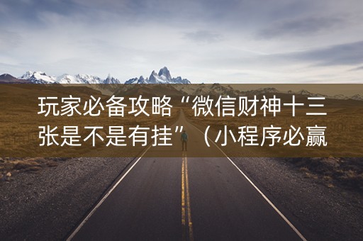 玩家必备攻略“微信财神十三张是不是有挂”（小程序必赢神器)