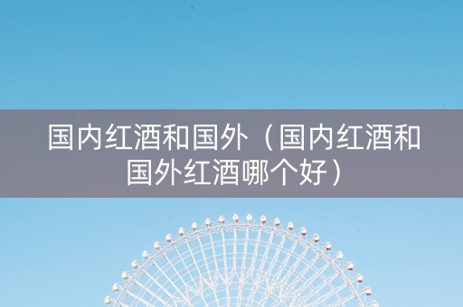 国内红酒和国外（国内红酒和国外红酒哪个好）
