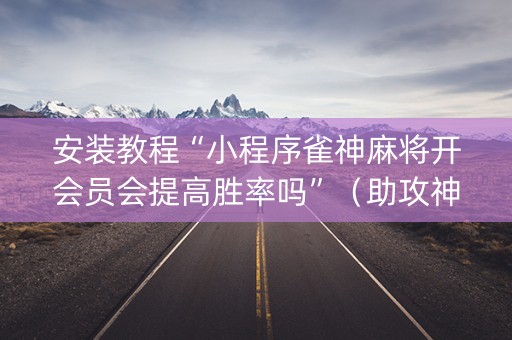 安装教程“小程序雀神麻将开会员会提高胜率吗”（助攻神器)